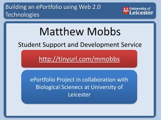 Building an ePortfolio using Web 2.0 Technologies Matthew Mobbs Student Support and Development Service http://tinyurl.com/mmobbs ePortfolio Project in collaboration with Biological Scienecs at University of Leicester 
