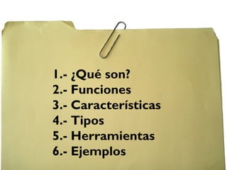 1.- ¿Qué son?
2.- Funciones
3.- Características
4.- Tipos
5.- Herramientas
6.- Ejemplos
 