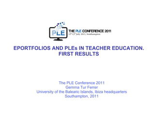 EPORTFOLIOS AND PLEs IN TEACHER EDUCATION. FIRST RESULTS The PLE Conference 2011 Gemma Tur Ferrer University of the Balearic Islands, Ibiza headquarters Southampton, 2011 