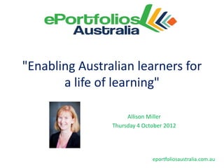 "Enabling Australian learners for
       a life of learning"

                     Allison Miller
                Thursday 4 October 2012




                              eportfoliosaustralia.com.au
 