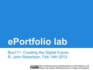ePortfolio lab
Bus111: Creating the Digital Future
R. John Robertson, Feb 14th 2013

                  http://creativecommons.org/licenses/by-nc-sa/3.0/deed.en_US
                  Please note specific differing licenses on images and graphics
 