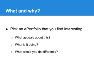 What and why?


● Pick an ePortfolio that you find interesting

   ○ What appeals about this?

   ○ What is it doing?

   ○ What would you do differently?
 