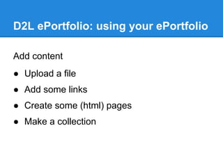D2L ePortfolio: using your ePortfolio

Add content
● Upload a file
● Add some links
● Create some (html) pages
● Make a collection
 