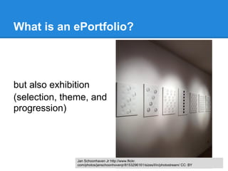 What is an ePortfolio?




but also exhibition
(selection, theme, and
progression)




               Jan Schoonhaven Jr http://www.flickr.
               com/photos/janschoonhovenjr/8153296161/sizes/l/in/photostream/ CC: BY
 