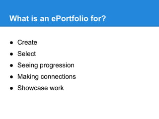 What is an ePortfolio for?

● Create
● Select
● Seeing progression
● Making connections
● Showcase work
 