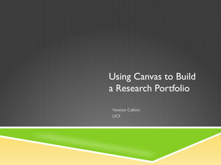 Using Canvas to Build
a Research Portfolio
Vanessa Calkins
UCF
 