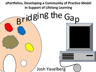 Bridging the Gap
ePortfolios, Developing a Community of Practice Model
in Support of Lifelong Learning
Josh Yavelberg
 