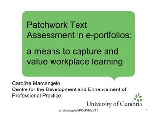 cmarcangelo/ePCoP/May'11 Caroline Marcangelo Centre for the Development and Enhancement of Professional Practice  Patchwork Text Assessment in e-portfolios:  a means to capture and value workplace learning 