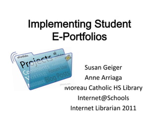 Implementing StudentE-Portfolios Susan Geiger Anne Arriaga Moreau Catholic HS Library Internet@Schools Internet Librarian2011 