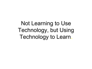 Not Learning to Use Technology, but Using Technology to Learn.