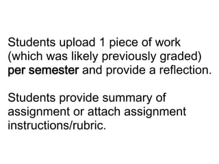  Students upload 1 piece of work (which was likely previously graded) per semester and provide a reflection. Students provide summary of assignment or attach assignment instructions/rubric.      