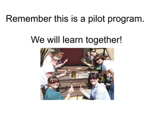   Remember this is a pilot program.  We will learn together!