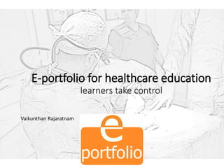 E-portfolio for healthcare education
learners take control
Vaikunthan Rajaratnam
 