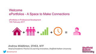 Welcome
ePortfolios - A Space to Make Connections
ePortfolios in Professional Development
15th February 2017
Andrew Middleton, SFHEA, NTF
Head of Academic Practice & Learning Innovation, Sheffield Hallam University
@andrewmid
+ + + =
 