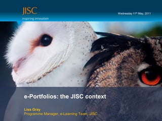 Wednesday 11th May,2011 e-Portfolios: the JISC context Lisa GrayProgramme Manager, e-Learning Team, JISC 