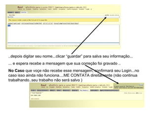 ..depois digitar seu nome...clicar “guardar” para salva seu informação... ... e espera recebe a mensagem que sua correção foi gravado .. No Caso  que voçe não recebe esse mensagem, confirmará seu Login...no caso isso ainda não funciona....ME CONTATA direitamente (não continua trabalhando..seu trabalho não será salvo ) 