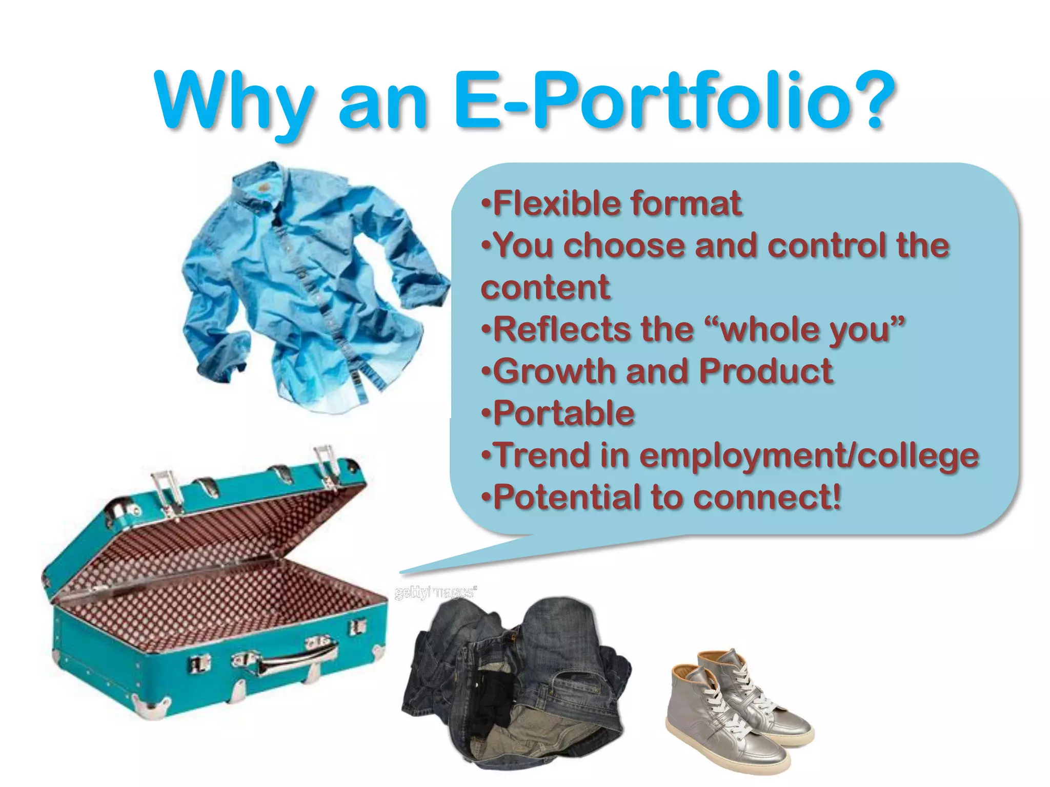 Why an E-Portfolio?
        •Flexible format
        •You choose and control the
        content
        •Reflects the “whole you”
        •Growth and Product
        •Portable
        •Trend in employment/college
        •Potential to connect!
 