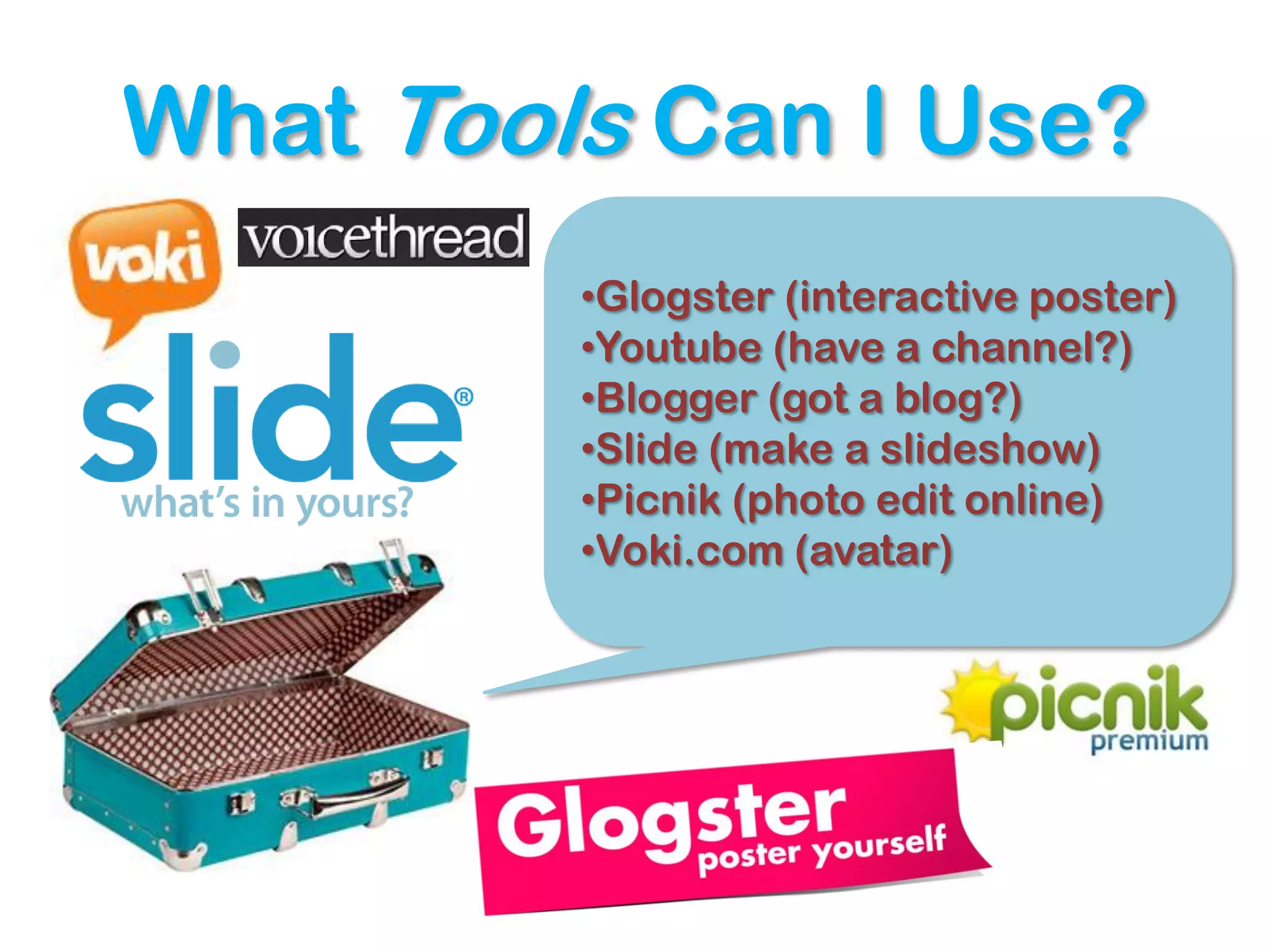 What Tools Can I Use?
         •Glogster (interactive poster)
         •Youtube (have a channel?)
         •Blogger (got a blog?)
         •Slide (make a slideshow)
         •Picnik (photo edit online)
         •Voki.com (avatar)
 