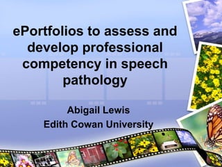 ePortfolios to assess and
  develop professional
 competency in speech
        pathology

         Abigail Lewis
    Edith Cowan University
 
