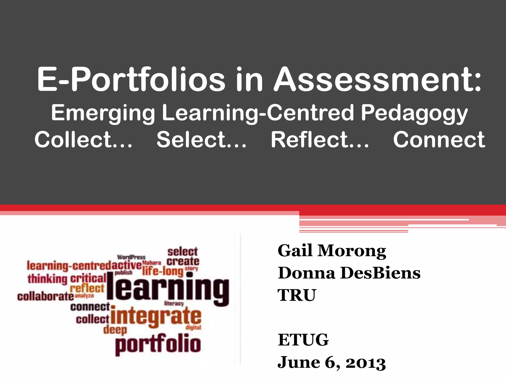 E-Portfolios in Assessment:
Emerging Learning-Centred Pedagogy
Collect… Select… Reflect… Connect
Gail Morong
Donna DesBiens
TRU
ETUG
June 6, 2013