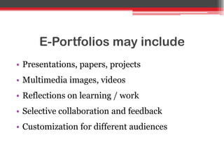 E-Portfolios may include
• Presentations, papers, projects
• Multimedia images, videos
• Reflections on learning / work
• Selective collaboration and feedback
• Customization for different audiences