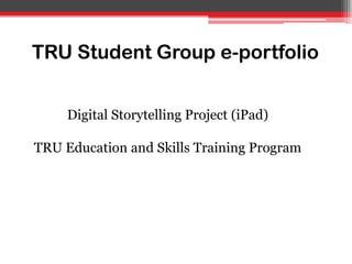 Digital Storytelling Project (iPad)
TRU Education and Skills Training Program
TRU Student Group e-portfolio