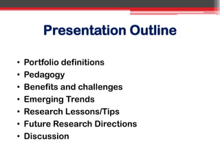 Presentation Outline
• Portfolio definitions
• Pedagogy
• Benefits and challenges
• Emerging Trends
• Research Lessons/Tips
• Future Research Directions
• Discussion