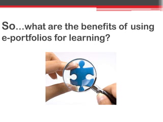 So…what are the benefits of using
e-portfolios for learning?