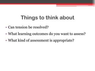 Things to think about
• Can tension be resolved?
• What learning outcomes do you want to assess?
• What kind of assessment is appropriate?