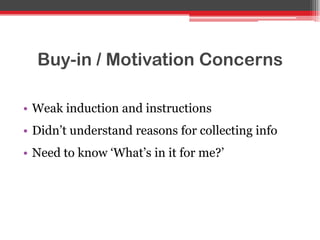 Buy-in / Motivation Concerns
• Weak induction and instructions
• Didn‟t understand reasons for collecting info
• Need to know „What‟s in it for me?‟