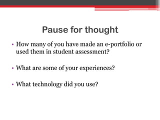 Pause for thought
• How many of you have made an e-portfolio or
used them in student assessment?
• What are some of your experiences?
• What technology did you use?