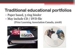 Traditional educational portfolios
• Paper based, 3 ring binder
• May include CD / DVD file
(Prior Learning Association Canada, 2008)