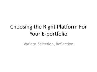 Choosing the Right Platform For
Your E-portfolio
Variety, Selection, Reflection
 