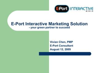 E-Port Interactive Marketing Solution - your green partner to succeed Vivian Chen, PMP E-Port Consultant August  12 , 2009 