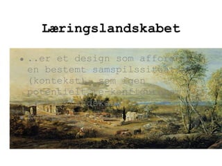Læringslandskabet ..er et design som afforder en bestemt samspilssituation (kontekst), som igen potentielt re-konfigurerer læringslandskabet Kontekstmarkører 