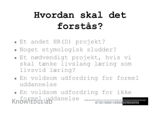 Hvordan skal det forstås? Et andet HR(D) projekt? Noget etymologisk sludder? Et nødvendigt projekt, hvis vi skal tænke livslang læring som livsvid læring?  En voldsom udfordring for formel uddannelse En voldsom udfordring for ikke formel uddanelse  