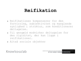 Reifikation Reifikationen kompenserer for den forvirring, subjektivitet og manglende synlighed i struktur, som konditionerer deltagelse.  Til gengæld modvirker deltagelse for den rigiditet, der kan ligge i reifikationer.  Altså sociale objekter 