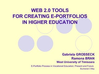 WEB 2.0 TOOLS FOR CREATING E-PORTFOLIOS IN HIGHER EDUCATION Gabriela GROSSECK Ramona BRAN West University of Timisoara E-Portfolio Process in Vocational Education; Present and Future   Bucharest 3 May 
