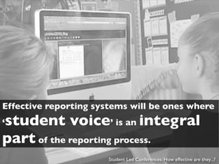 Effective reporting systems will be ones where
student voice’ is an integral
‘
part of the reporting process.
                       Student Led Conferences: How effective are they...?
 