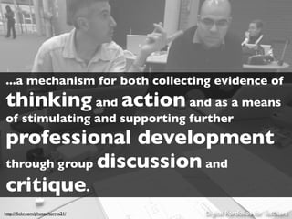 ...a mechanism for both collecting evidence of
thinking and action and as a means
of stimulating and supporting further
professional development
through group discussion and
critique.
http://ﬂickr.com/photos/torres21/   Digital Portfolios for Teachers
 