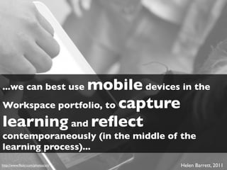 mobile devices in the
...we can best use
Workspace portfolio, to capture
learning and reﬂect
contemporaneously (in the middle of the
learning process)...
http://www.ﬂickr.com/photos/ari/   Helen Barrett, 2011
 