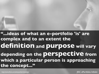 “...ideas of what an e-portfolio 'is' are
complex and to an extent the
deﬁnition and purpose will vary
depending on the perspective from
which a particular person is approaching
the concept...”
http://www.ﬂickr.com/photos/darthdowney/   JISC ePortfolio Infokit
 