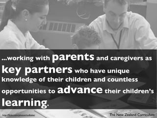 parents and caregivers as
...working with
key partners who have unique
knowledge of their children and countless
opportunities to                   advance their children’s
learning.
http://ﬂickr.com/photos/todbaker               The New Zealand Curriculum
 