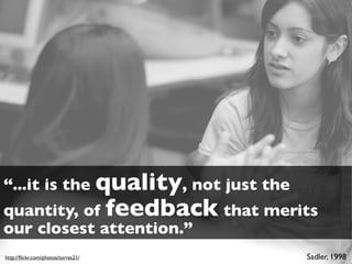 “...it is the quality, not just the
quantity, of feedback that merits
our closest attention.”
http://ﬂickr.com/photos/torres21/     Sadler, 1998
 