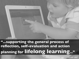 “...supporting the general process of
reﬂection, self-evaluation and action
planning for lifelong   learning...”
                                    MOSEP 2007
 