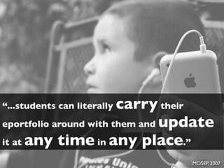 carry their
“...students can literally
eportfolio around with them and update
it at any time in any place.”

                                  MOSEP, 2007
 
