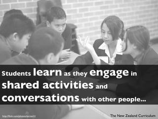 learn as they engage in
Students
shared activities and
conversations with other people...
http://ﬂickr.com/photos/torres21/   The New Zealand Curriculum
 