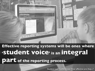 Effective reporting systems will be ones where
student voice’ is an integral
‘
part of the reporting process.
                      Student Led Conferences: How effective are they...?
 