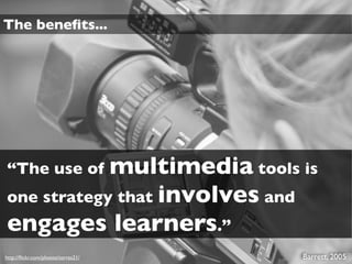 The beneﬁts...




“The use of multimedia tools is
one strategy that involves and
engages learners.”
http://ﬂickr.com/photos/torres21/   Barrett, 2005
 
