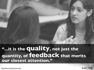“...it is the quality, not just the
quantity, of feedback that merits
our closest attention.”
http://ﬂickr.com/photos/torres21/     Sadler, 1998
 